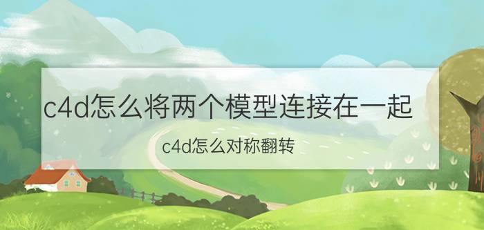 c4d怎么将两个模型连接在一起 c4d怎么对称翻转？